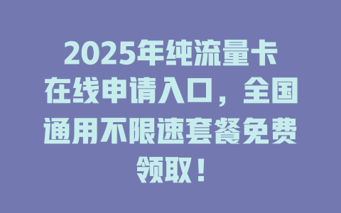 2025年纯流量卡在线申请入口，全国通用不限速套餐免费领取！