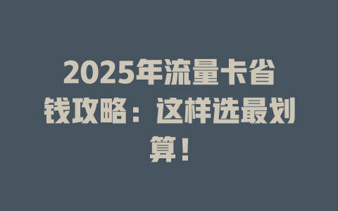2025年流量卡省钱攻略：这样选最划算！