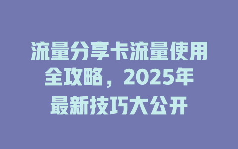 流量分享卡流量使用全攻略，2025年最新技巧大公开