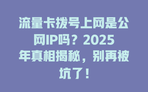 流量卡拨号上网是公网IP吗？2025年真相揭秘，别再被坑了！