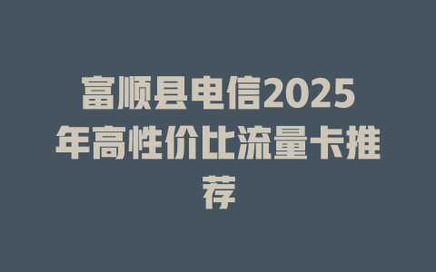 富顺县电信2025年高性价比流量卡推荐