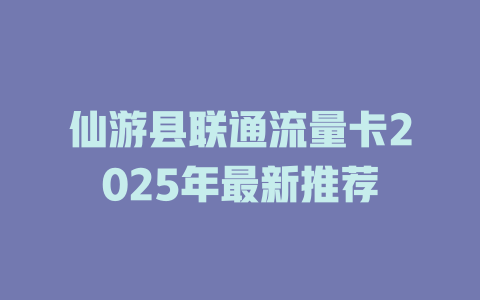 仙游县联通流量卡2025年最新推荐