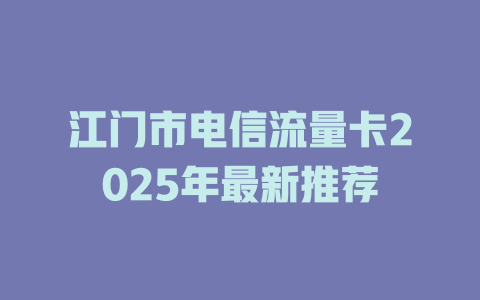 江门市电信流量卡2025年最新推荐