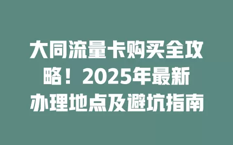 大同流量卡购买全攻略！2025年最新办理地点及避坑指南