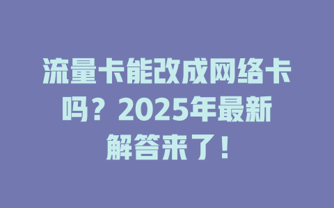 流量卡能改成网络卡吗？2025年最新解答来了！