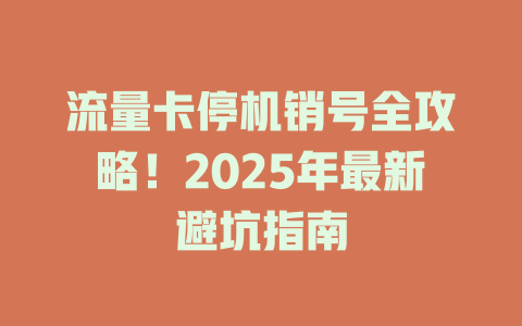 流量卡停机销号全攻略！2025年最新避坑指南