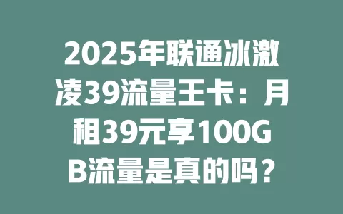 2025年联通冰激凌39流量王卡：月租39元享100GB流量是真的吗？