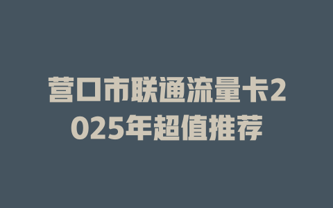 营口市联通流量卡2025年超值推荐