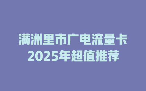 满洲里市广电流量卡2025年超值推荐