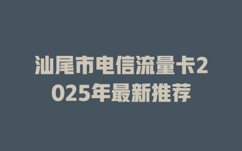 汕尾市电信流量卡2025年最新推荐