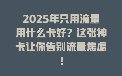 2025年只用流量用什么卡好？这张神卡让你告别流量焦虑！