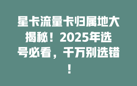 星卡流量卡归属地大揭秘！2025年选号必看，千万别选错！