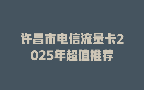 许昌市电信流量卡2025年超值推荐