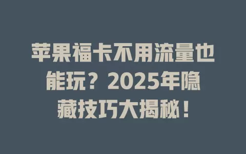 苹果福卡不用流量也能玩？2025年隐藏技巧大揭秘！