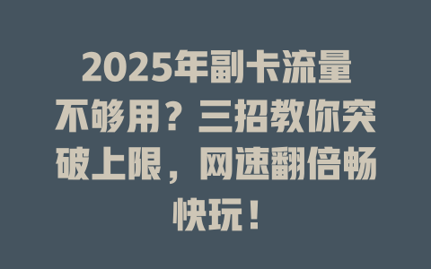 2025年副卡流量不够用？三招教你突破上限，网速翻倍畅快玩！