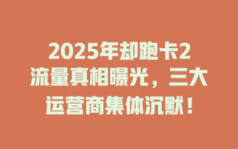 2025年却跑卡2流量真相曝光，三大运营商集体沉默！