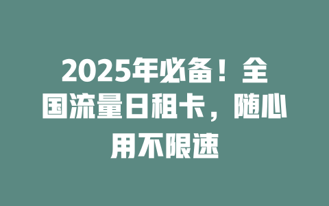 2025年必备！全国流量日租卡，随心用不限速