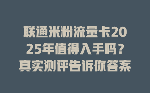 联通米粉流量卡2025年值得入手吗？真实测评告诉你答案