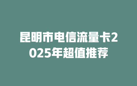 昆明市电信流量卡2025年超值推荐