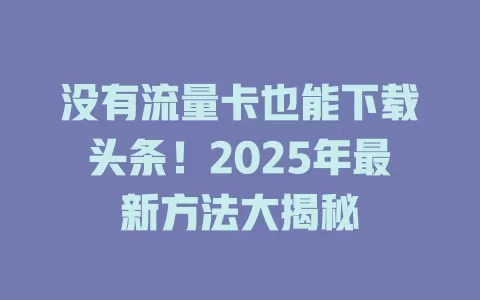 没有流量卡也能下载头条！2025年最新方法大揭秘