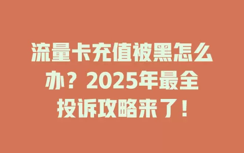 流量卡充值被黑怎么办？2025年最全投诉攻略来了！
