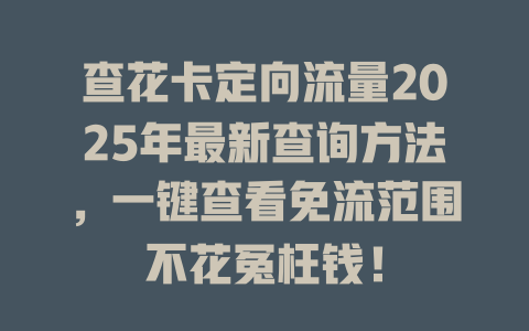 查花卡定向流量2025年最新查询方法，一键查看免流范围不花冤枉钱！