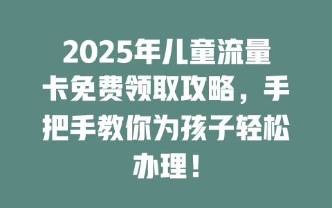 2025年儿童流量卡免费领取攻略，手把手教你为孩子轻松办理！