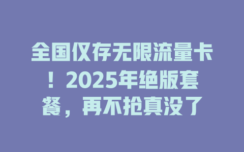 全国仅存无限流量卡！2025年绝版套餐，再不抢真没了