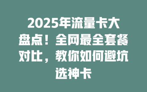 2025年流量卡大盘点！全网最全套餐对比，教你如何避坑选神卡