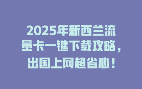 2025年新西兰流量卡一键下载攻略，出国上网超省心！