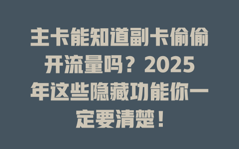 主卡能知道副卡偷偷开流量吗？2025年这些隐藏功能你一定要清楚！