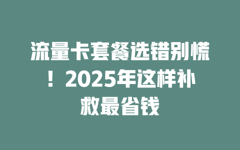 流量卡套餐选错别慌！2025年这样补救最省钱