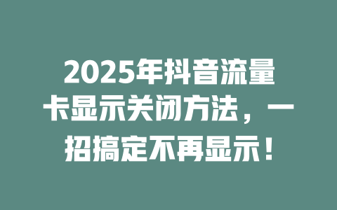 2025年抖音流量卡显示关闭方法，一招搞定不再显示！