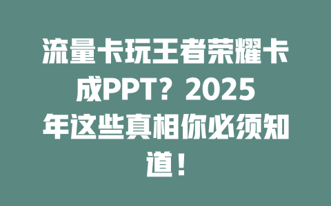 流量卡玩王者荣耀卡成PPT？2025年这些真相你必须知道！