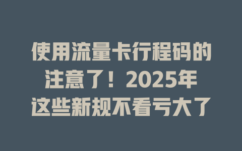 使用流量卡行程码的注意了！2025年这些新规不看亏大了