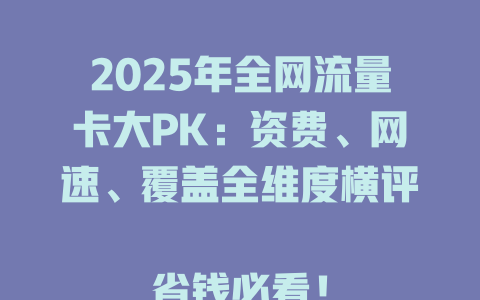 2025年全网流量卡大PK：资费、网速、覆盖全维度横评  

省钱必看！