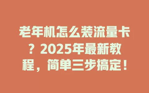 老年机怎么装流量卡？2025年最新教程，简单三步搞定！