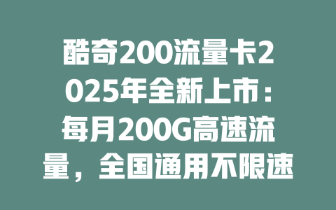 酷奇200流量卡2025年全新上市：每月200G高速流量，全国通用不限速，刷剧上网随心所欲！