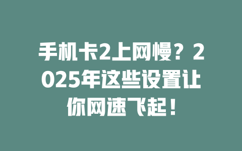 手机卡2上网慢？2025年这些设置让你网速飞起！