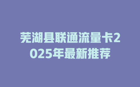 芜湖县联通流量卡2025年最新推荐