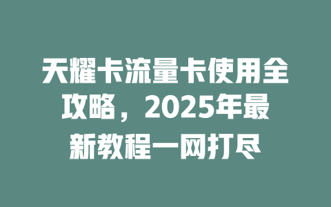 天耀卡流量卡使用全攻略，2025年最新教程一网打尽