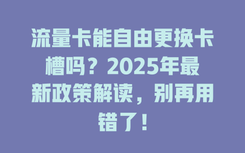 流量卡能自由更换卡槽吗？2025年最新政策解读，别再用错了！