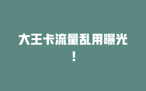 大王卡流量乱用曝光！