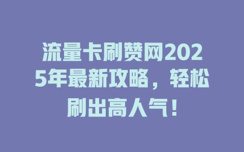 流量卡刷赞网2025年最新攻略，轻松刷出高人气！