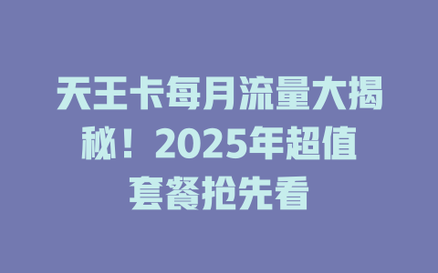 天王卡每月流量大揭秘！2025年超值套餐抢先看
