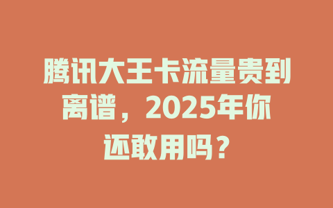 腾讯大王卡流量贵到离谱，2025年你还敢用吗？