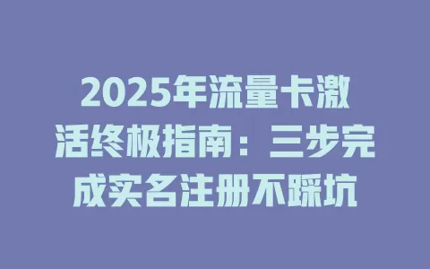 2025年流量卡激活终极指南：三步完成实名注册不踩坑