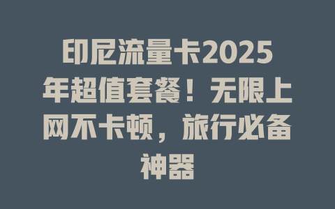 印尼流量卡2025年超值套餐！无限上网不卡顿，旅行必备神器