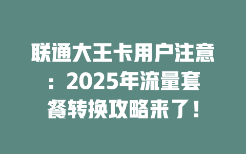 联通大王卡用户注意：2025年流量套餐转换攻略来了！
