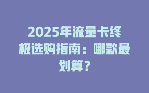 2025年流量卡终极选购指南：哪款最划算？
